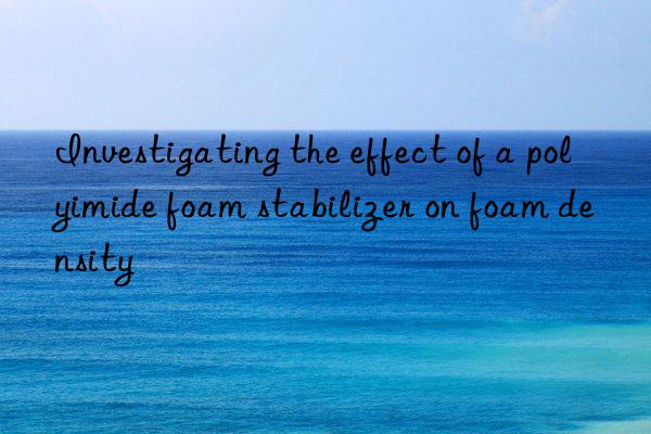 Investigating the effect of a polyimide foam stabilizer on foam density