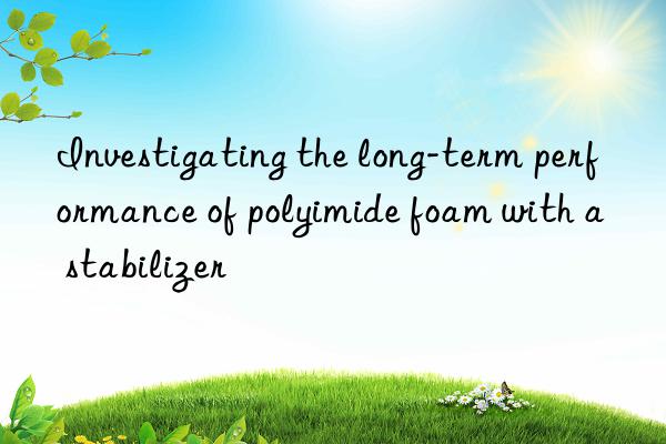 Investigating the long-term performance of polyimide foam with a stabilizer