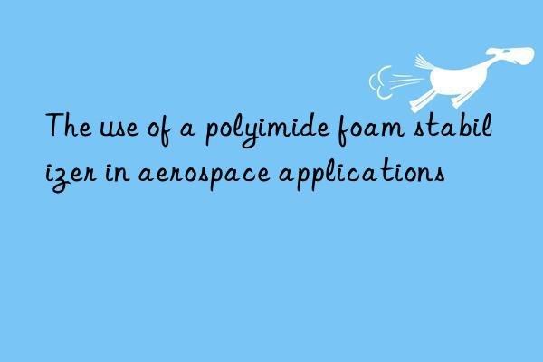 The use of a polyimide foam stabilizer in aerospace applications