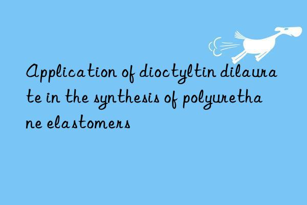 Application of dioctyltin dilaurate in the synthesis of polyurethane elastomers