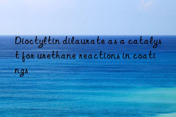 Dioctyltin dilaurate as a catalyst for urethane reactions in coatings