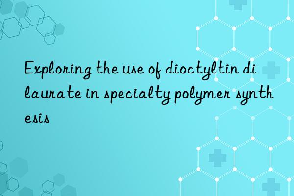 Exploring the use of dioctyltin dilaurate in specialty polymer synthesis