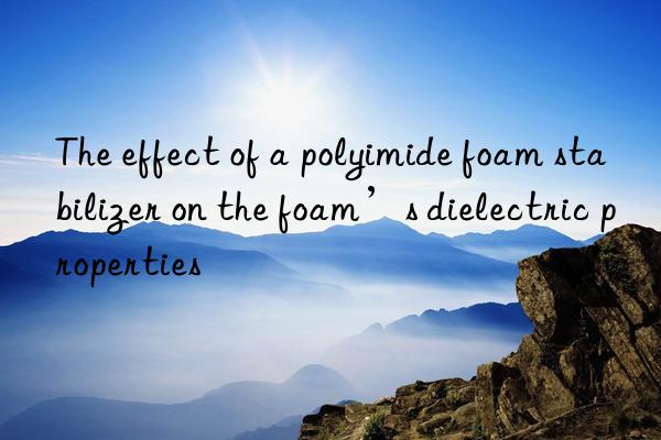 The effect of a polyimide foam stabilizer on the foam’s dielectric properties