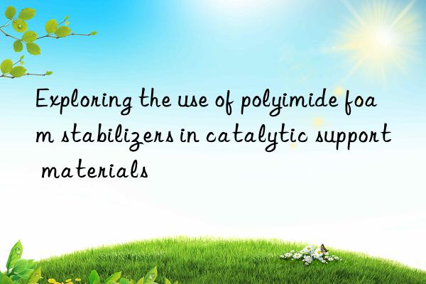 Exploring the use of polyimide foam stabilizers in catalytic support materials