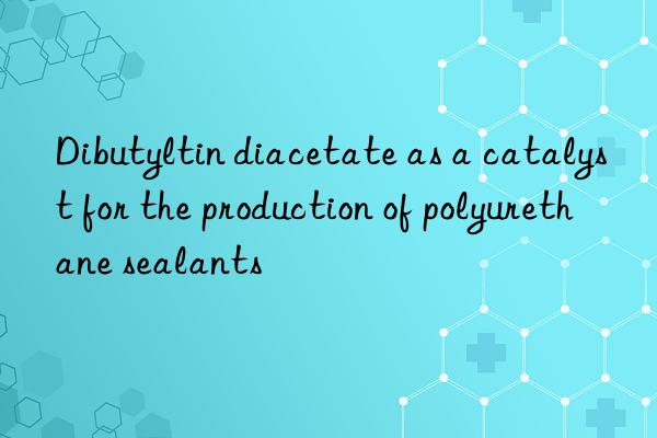 Dibutyltin diacetate as a catalyst for the production of polyurethane sealants