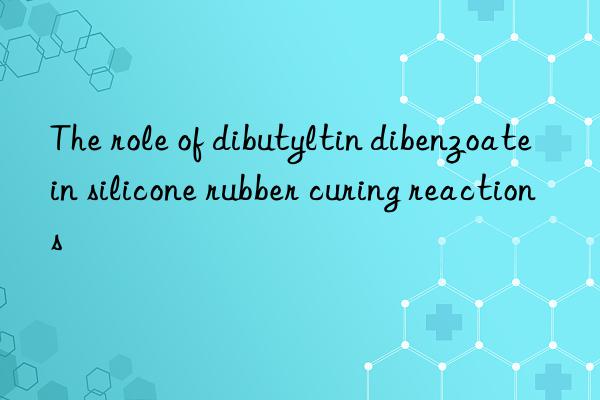 The role of dibutyltin dibenzoate in silicone rubber curing reactions