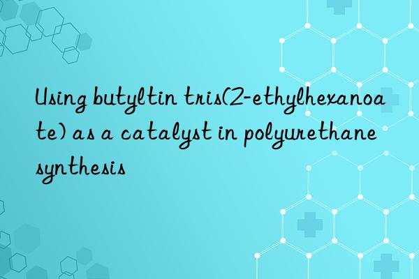 Using butyltin tris(2-ethylhexanoate) as a catalyst in polyurethane synthesis