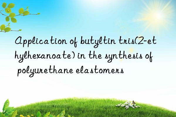 Application of butyltin tris(2-ethylhexanoate) in the synthesis of polyurethane elastomers