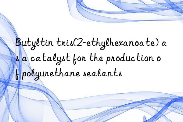 Butyltin tris(2-ethylhexanoate) as a catalyst for the production of polyurethane sealants