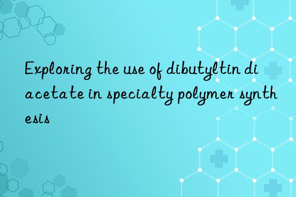 Exploring the use of dibutyltin diacetate in specialty polymer synthesis