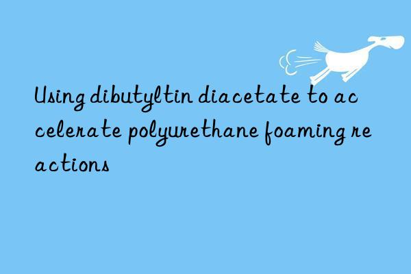 Using dibutyltin diacetate to accelerate polyurethane foaming reactions