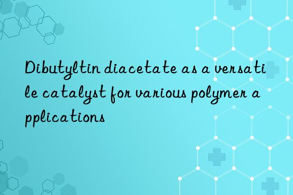 Dibutyltin diacetate as a versatile catalyst for various polymer applications