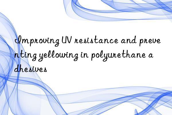 Improving UV resistance and preventing yellowing in polyurethane adhesives