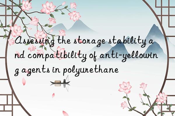 Assessing the storage stability and compatibility of anti-yellowing agents in polyurethane