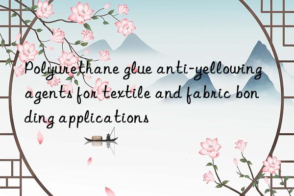 Polyurethane glue anti-yellowing agents for textile and fabric bonding applications