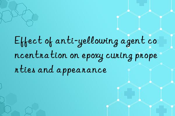Effect of anti-yellowing agent concentration on epoxy curing properties and appearance