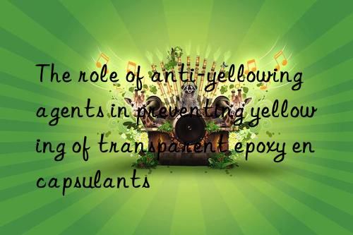 The role of anti-yellowing agents in preventing yellowing of transparent epoxy encapsulants