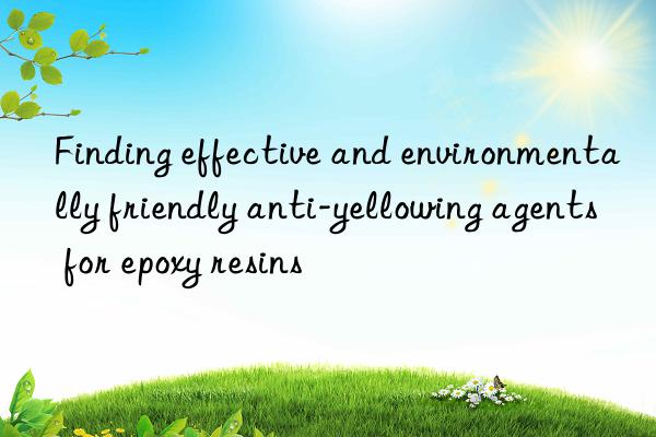 Finding effective and environmentally friendly anti-yellowing agents for epoxy resins