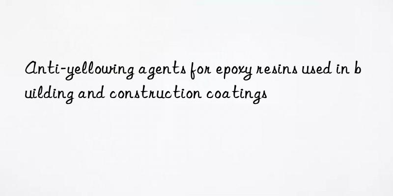 Anti-yellowing agents for epoxy resins used in building and construction coatings