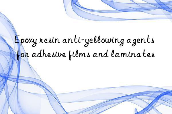 Epoxy resin anti-yellowing agents for adhesive films and laminates