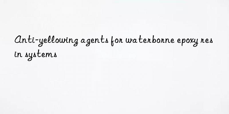 Anti-yellowing agents for waterborne epoxy resin systems