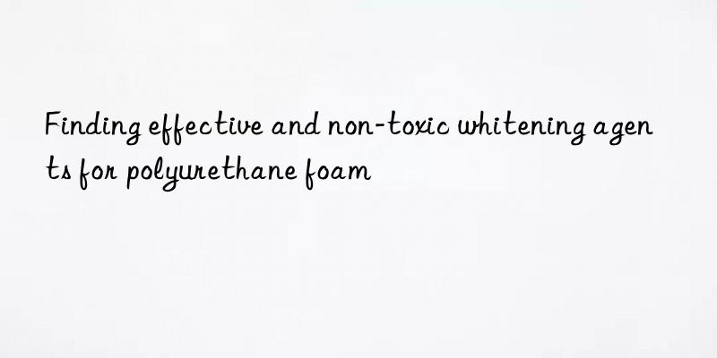 Finding effective and non-toxic whitening agents for polyurethane foam