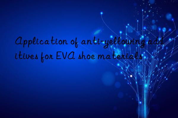 Application of anti-yellowing additives for EVA shoe materials