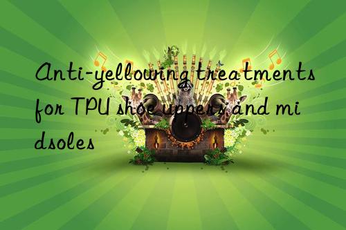Anti-yellowing treatments for TPU shoe uppers and midsoles