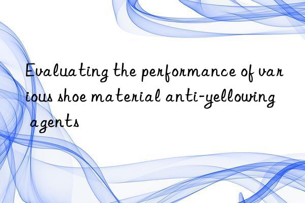 Evaluating the performance of various shoe material anti-yellowing agents