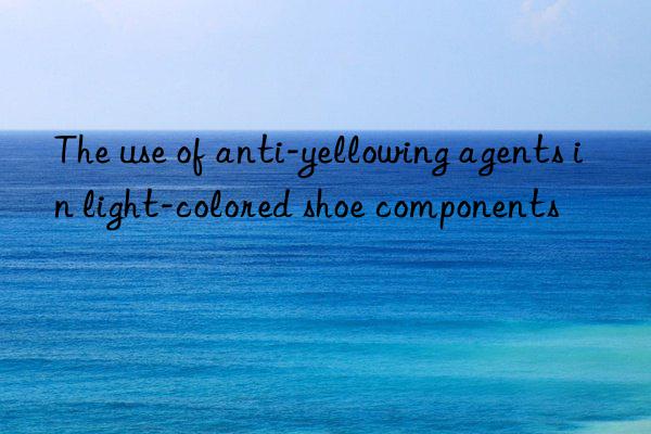 The use of anti-yellowing agents in light-colored shoe components