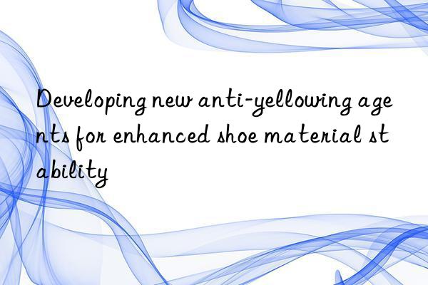 Developing new anti-yellowing agents for enhanced shoe material stability