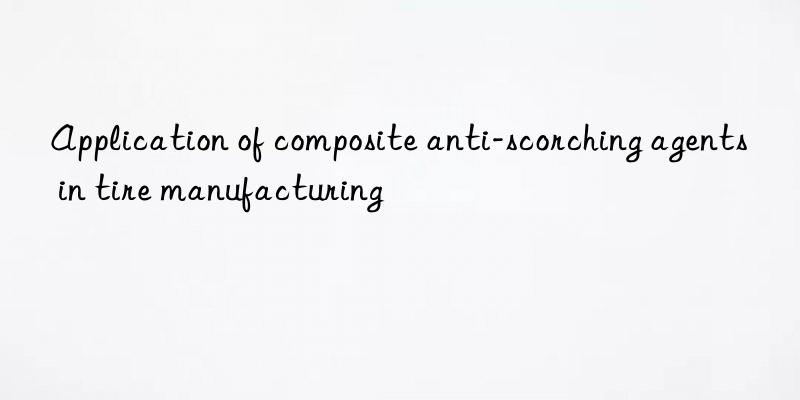 Application of composite anti-scorching agents in tire manufacturing