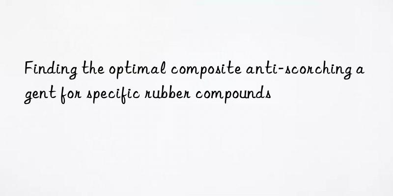 Finding the optimal composite anti-scorching agent for specific rubber compounds