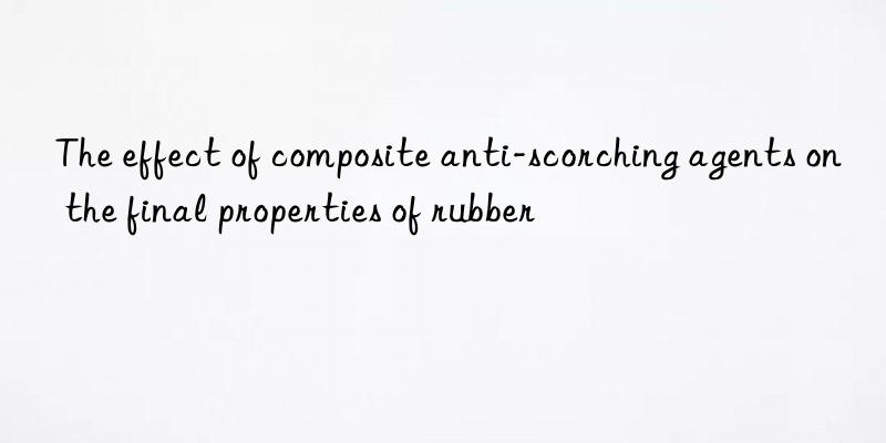 The effect of composite anti-scorching agents on the final properties of rubber