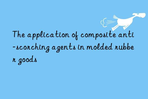 The application of composite anti-scorching agents in molded rubber goods