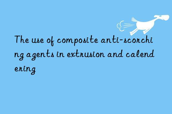 The use of composite anti-scorching agents in extrusion and calendering