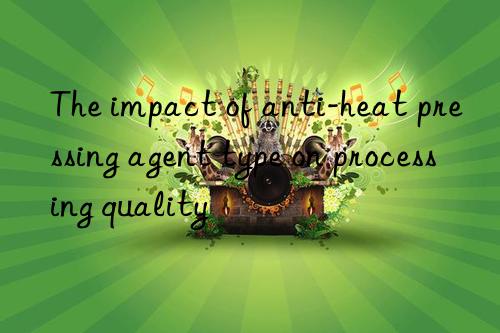 The impact of anti-heat pressing agent type on processing quality