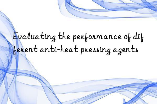 Evaluating the performance of different anti-heat pressing agents