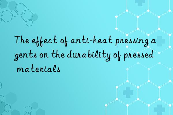 The effect of anti-heat pressing agents on the durability of pressed materials