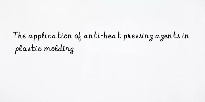 The application of anti-heat pressing agents in plastic molding