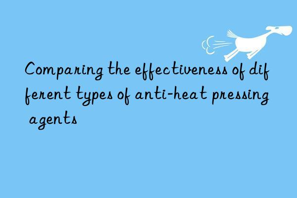 Comparing the effectiveness of different types of anti-heat pressing agents