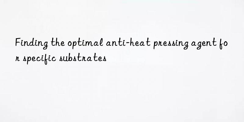 Finding the optimal anti-heat pressing agent for specific substrates