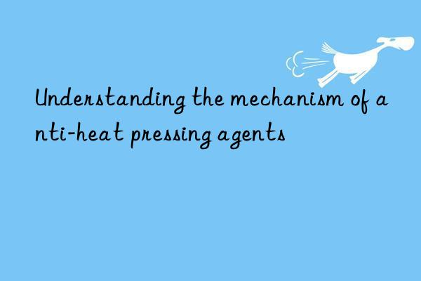 Understanding the mechanism of anti-heat pressing agents