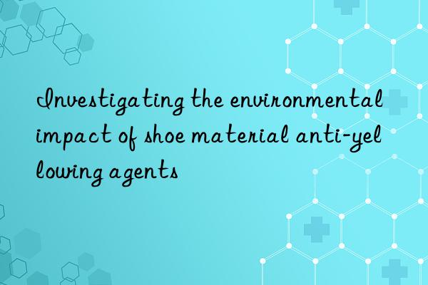 Investigating the environmental impact of shoe material anti-yellowing agents