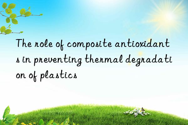 The role of composite antioxidants in preventing thermal degradation of plastics
