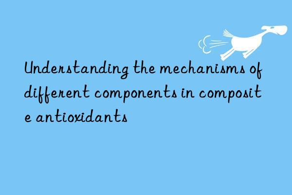 Understanding the mechanisms of different components in composite antioxidants