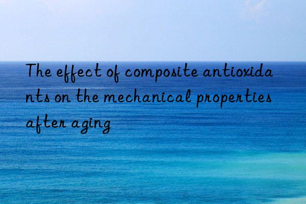 The effect of composite antioxidants on the mechanical properties after aging