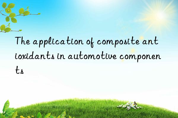 The application of composite antioxidants in automotive components