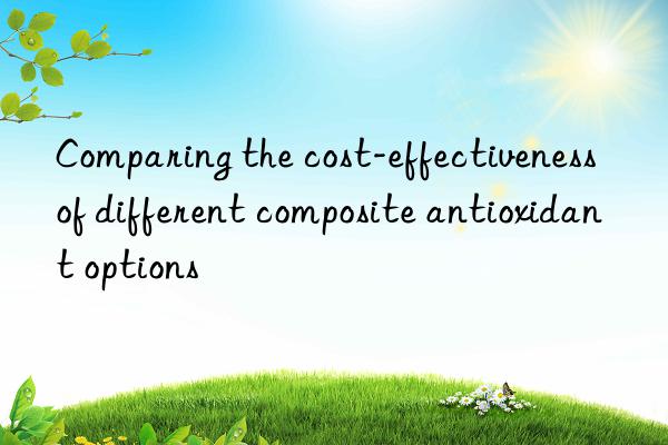 Comparing the cost-effectiveness of different composite antioxidant options