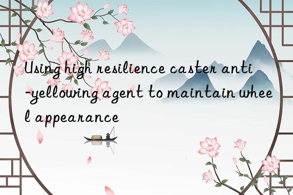Using high resilience caster anti-yellowing agent to maintain wheel appearance